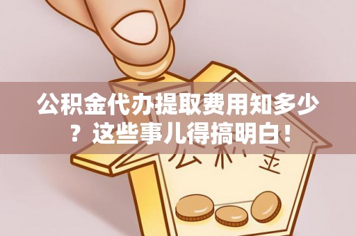 额济纳旗公积金代办提取费用知多少？这些事儿得搞明白！