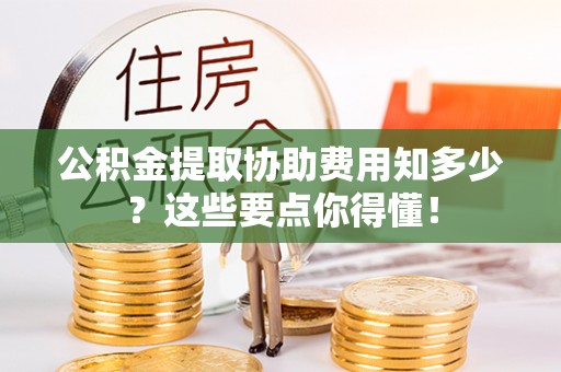 额济纳旗公积金提取协助费用知多少？这些要点你得懂！