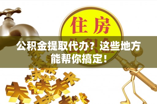 额济纳旗公积金提取代办？这些地方能帮你搞定！