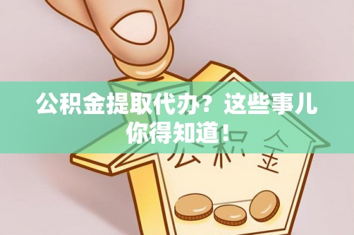 额济纳旗公积金提取代办？这些事儿你得知道！