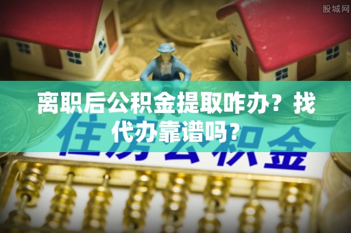 额济纳旗离职后公积金提取咋办？找代办靠谱吗？