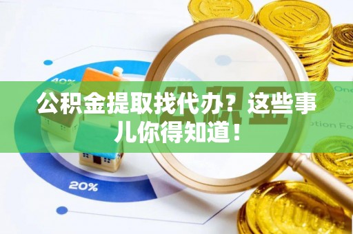 额济纳旗公积金提取找代办？这些事儿你得知道！