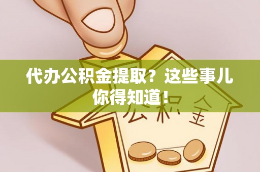 额济纳旗代办公积金提取？这些事儿你得知道！
