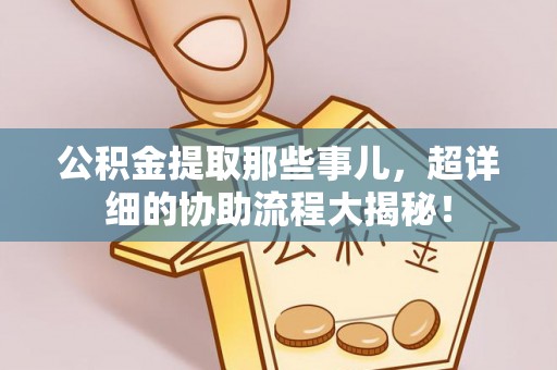 额济纳旗公积金提取那些事儿，超详细的协助流程大揭秘！
