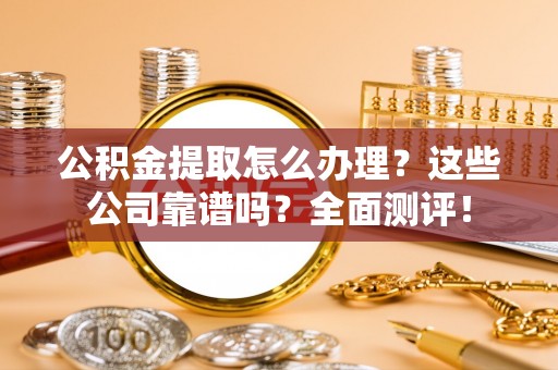 额济纳旗公积金提取怎么办理？这些公司靠谱吗？全面测评！