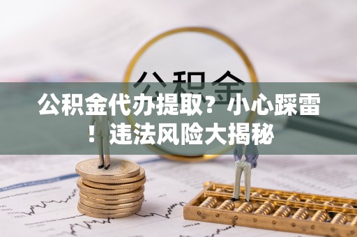 额济纳旗公积金代办提取？小心踩雷！违法风险大揭秘