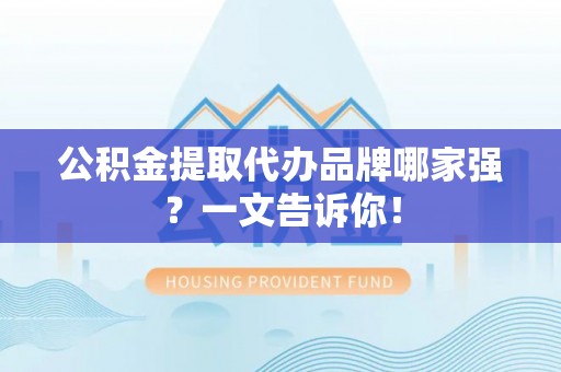 额济纳旗公积金提取代办品牌哪家强？一文告诉你！