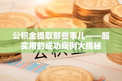 额济纳旗公积金提取那些事儿——超实用的成功案例大揭秘