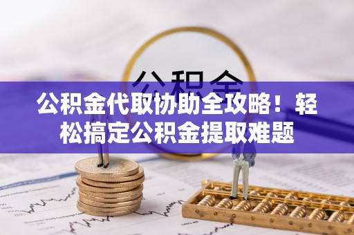 额济纳旗公积金代取协助全攻略！轻松搞定公积金提取难题