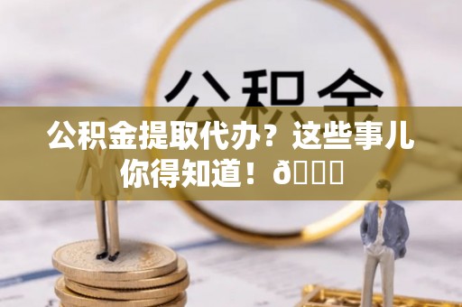 额济纳旗公积金提取代办？这些事儿你得知道！😎