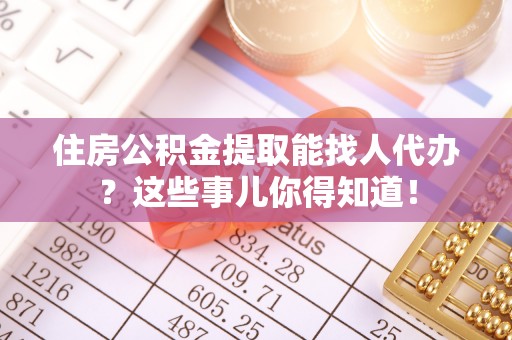 额济纳旗住房公积金提取能找人代办？这些事儿你得知道！