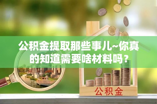 额济纳旗公积金提取那些事儿~你真的知道需要啥材料吗？