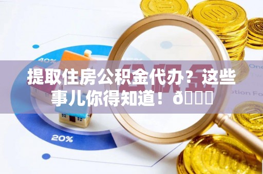 额济纳旗提取住房公积金代办？这些事儿你得知道！😎
