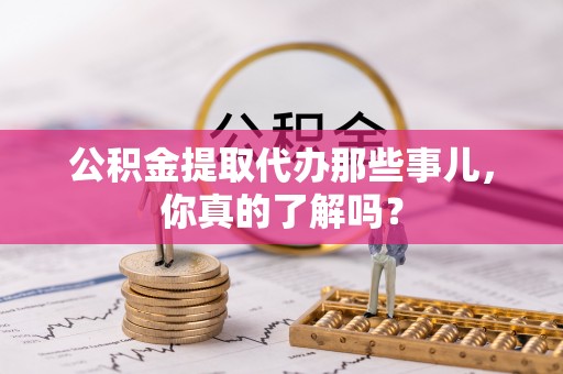 额济纳旗公积金提取代办那些事儿，你真的了解吗？