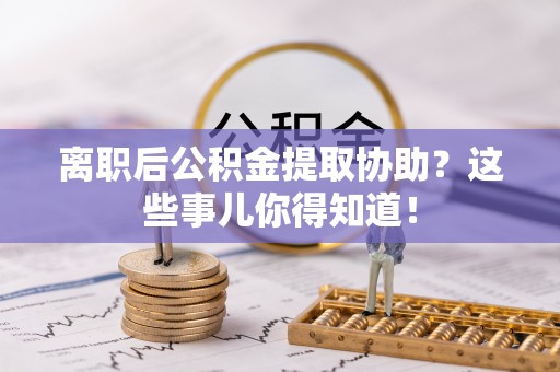 额济纳旗离职后公积金提取协助？这些事儿你得知道！