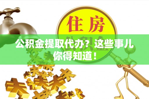 额济纳旗公积金提取代办？这些事儿你得知道！