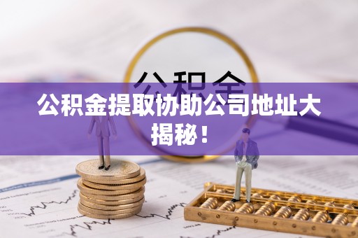 额济纳旗公积金提取协助公司地址大揭秘！