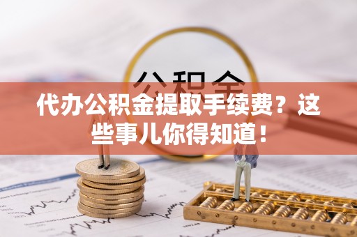 额济纳旗代办公积金提取手续费？这些事儿你得知道！