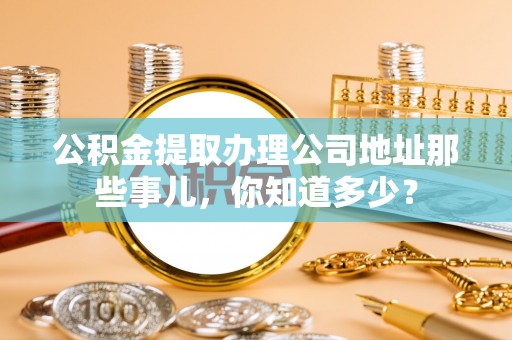 额济纳旗公积金提取办理公司地址那些事儿，你知道多少？