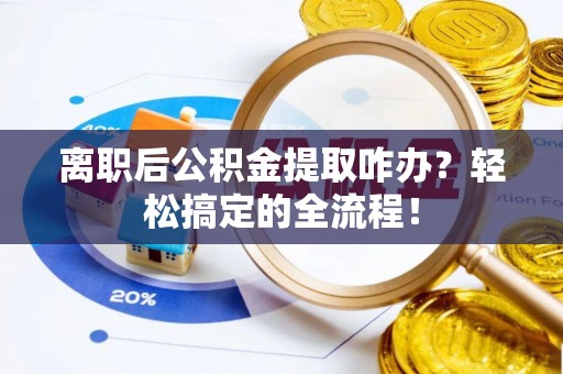 额济纳旗离职后公积金提取咋办？轻松搞定的全流程！