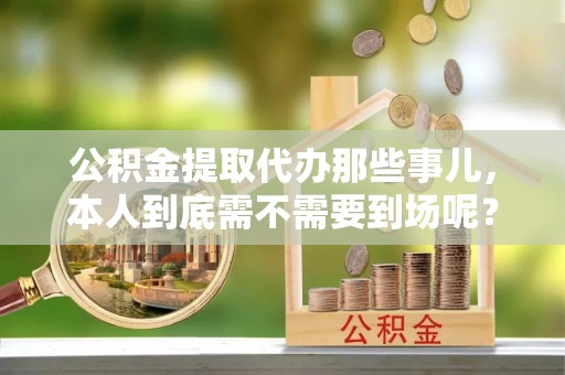 额济纳旗公积金提取代办那些事儿，本人到底需不需要到场呢？