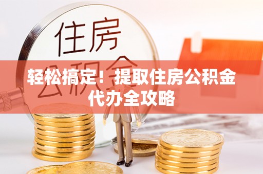 额济纳旗轻松搞定！提取住房公积金代办全攻略
