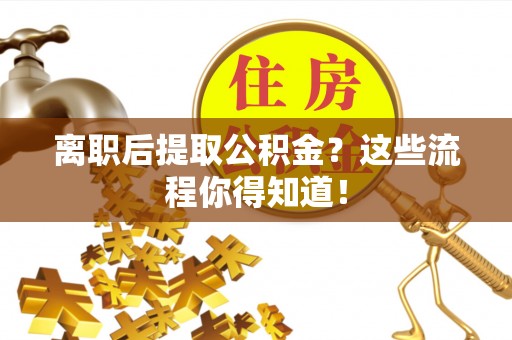 额济纳旗离职后提取公积金？这些流程你得知道！