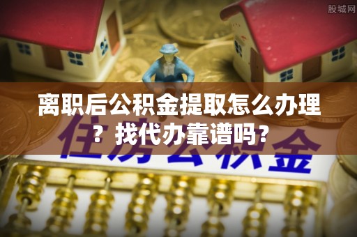 额济纳旗离职后公积金提取怎么办理？找代办靠谱吗？