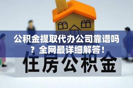 额济纳旗公积金提取代办公司靠谱吗？全网最详细解答！