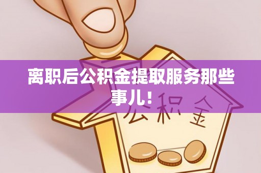 额济纳旗离职后公积金提取服务那些事儿！