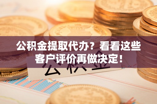 额济纳旗公积金提取代办？看看这些客户评价再做决定！