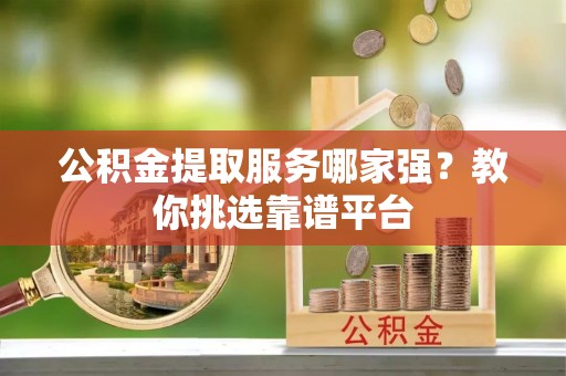 额济纳旗公积金提取服务哪家强？教你挑选靠谱平台