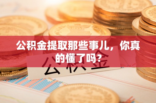 额济纳旗公积金提取那些事儿，你真的懂了吗？