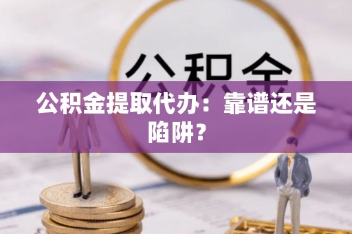 额济纳旗公积金提取代办：靠谱还是陷阱？