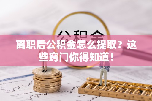 额济纳旗离职后公积金怎么提取？这些窍门你得知道！