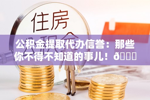 额济纳旗公积金提取代办信誉：那些你不得不知道的事儿！😎