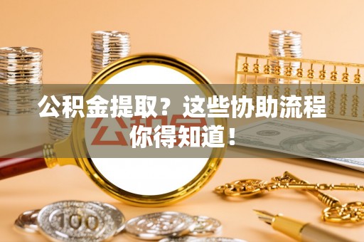 额济纳旗公积金提取？这些协助流程你得知道！