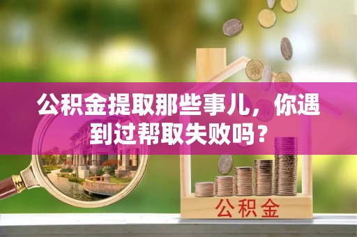 额济纳旗公积金提取那些事儿，你遇到过帮取失败吗？