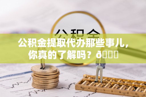 额济纳旗公积金提取代办那些事儿，你真的了解吗？😎