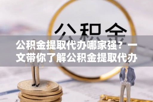 额济纳旗公积金提取代办哪家强？一文带你了解公积金提取代办机构排名及相关知识