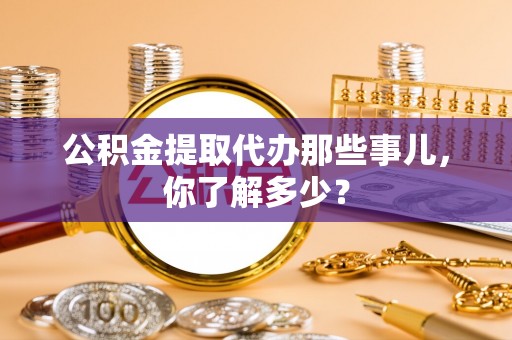 额济纳旗公积金提取代办那些事儿，你了解多少？
