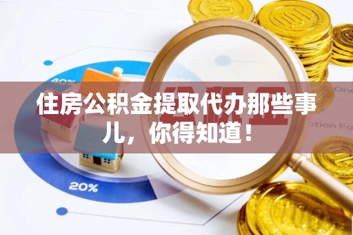 额济纳旗住房公积金提取代办那些事儿，你得知道！
