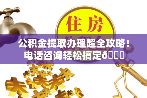 额济纳旗公积金提取办理超全攻略！电话咨询轻松搞定😎