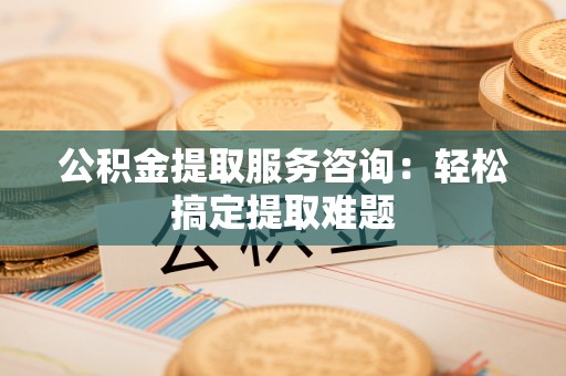 额济纳旗公积金提取服务咨询：轻松搞定提取难题