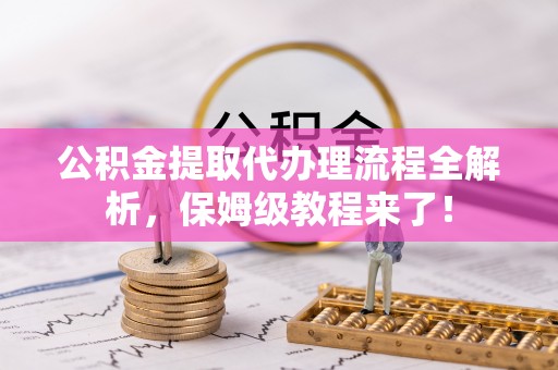 额济纳旗公积金提取代办理流程全解析，保姆级教程来了！