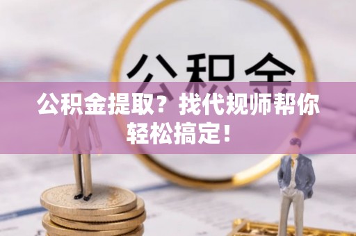 额济纳旗公积金提取？找代规师帮你轻松搞定！