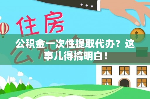 额济纳旗公积金一次性提取代办？这事儿得搞明白！