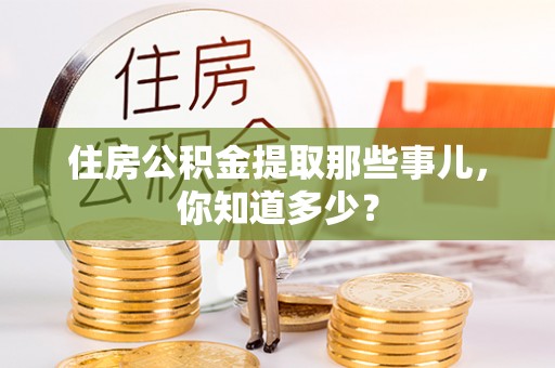 额济纳旗住房公积金提取那些事儿，你知道多少？
