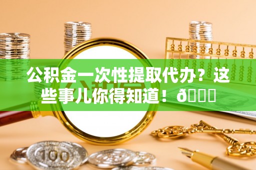 额济纳旗公积金一次性提取代办？这些事儿你得知道！😎