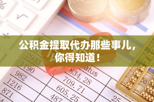 额济纳旗公积金提取代办那些事儿，你得知道！